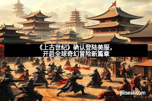 《上古世纪》确认登陆美服，开启全球奇幻冒险新篇章